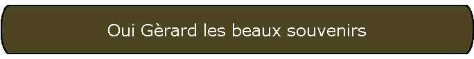 Oui G�rard les beaux souvenirs